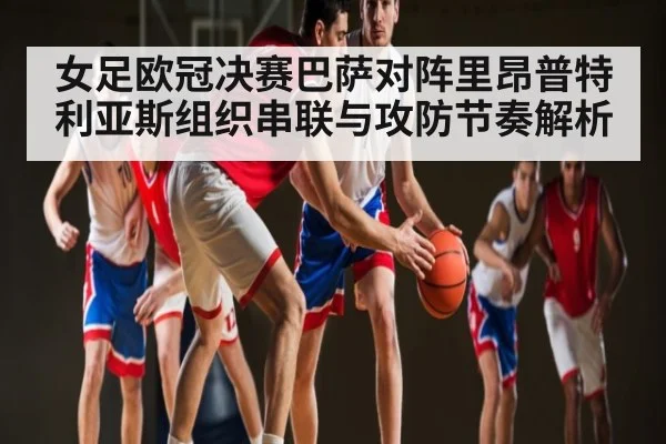 女足欧冠决赛巴萨对阵里昂普特利亚斯组织串联与攻防节奏解析 | www.c7c7.app