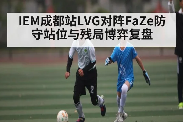 IEM成都站LVG对阵FaZe防守站位与残局博弈复盘 | www.c7c7.app