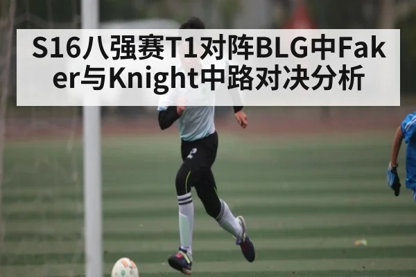 S16八强赛T1对阵BLG中Faker与Knight中路对决分析 | www.c7c7.app