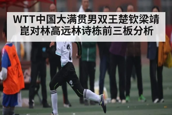 WTT中国大满贯男双王楚钦梁靖崑对林高远林诗栋前三板分析