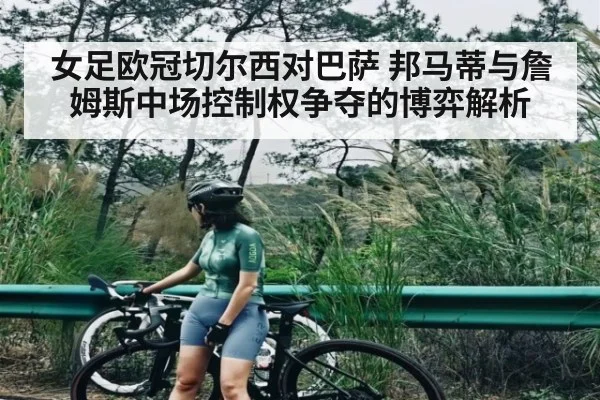 女足欧冠切尔西对巴萨 邦马蒂与詹姆斯中场控制权争夺的博弈解析 | www.c7c7.app