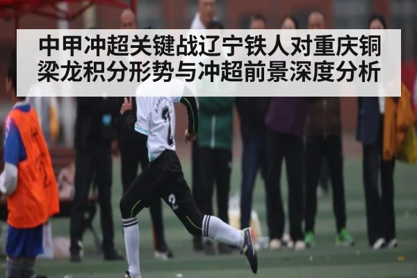 中甲冲超关键战辽宁铁人对重庆铜梁龙积分形势与冲超前景深度分析 | www.c7c7.app